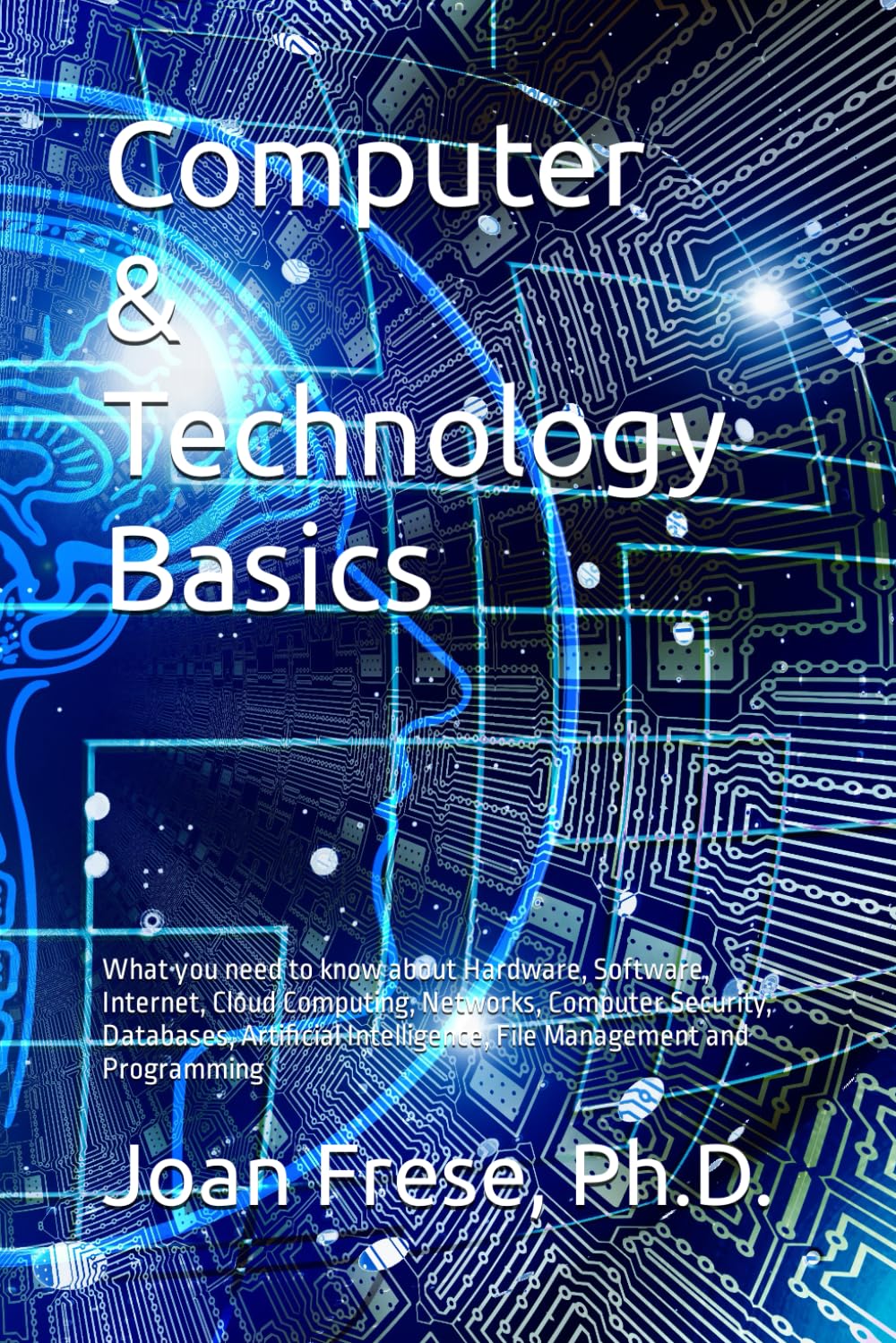 Computer & Technology Basics: What you need to know about Hardware, Software, Internet, Cloud Computing, Networks, Computer Security, Databases, ... Intelligence, File Management and Programming